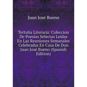 

Книга Tertulia Literaria: Coleccion De Poesías Selectas Leidas En Las Reuniones Semanales Celebradas En Casa De Don Juan José Bueno (Spanish Edition)