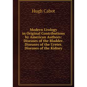 

Книга Modern Urology in Original Contributions by American Authors: Diseases of the Bladder Diseases of the Ureter Diseases of the Kidney