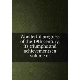 

Книга Wonderful progress of the 19th century, its triumphs and achievements; a volume of