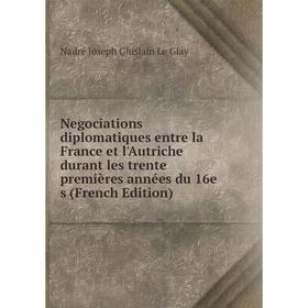 

Книга Negociations diplomatiques entre la France et l'Autriche durant les trente premières années du 16e s