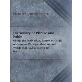 

Книга Dictionary of Phrase and Fable Giving the Derivation, Source, or Origin of Common Phrases, Alusions, and Words that have a Tale to Tell Part 1