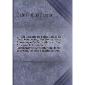 

Книга C. Julii Caesaris De Bellis Gallico Et Civili Pompejano, Nec Non A. Hirtii Aliorumque De Bellis Alexandrino, Africano, Et Hispaniensi Commentari