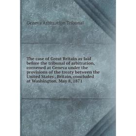 

Книга The case of Great Britain as laid before the tribunal of arbitration, convened at Geneva under the provisions of the treaty between the United S