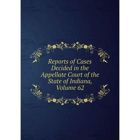 

Книга Reports of Cases Decided in the Appellate Court of the State of Indiana, Volume 62