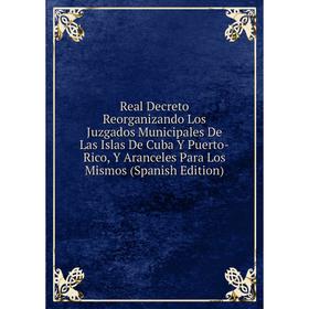 

Книга Real Decreto Reorganizando Los Juzgados Municipales De Las Islas De Cuba Y Puerto-Rico, Y Aranceles Para Los Mismos (Spanish Edition)