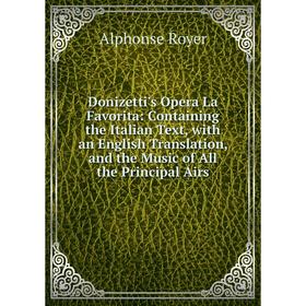 

Книга Donizetti's Opera La Favorita: Containing the Italian Text, with an English Translation, and the Music of All the Principal Airs