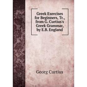 

Книга Greek Exercises for Beginners, Tr., from G. Curtius's Greek Grammar, by E.B. England