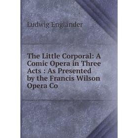 

Книга The Little Corporal: A Comic Opera in Three Acts: As Presented by the Francis Wilson Opera Co