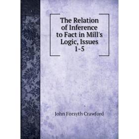 

Книга The Relation of Inference to Fact in Mill's Logic, Issues 1-5