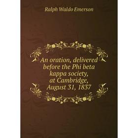 

Книга An oration, delivered before the Phi beta kappa society, at Cambridge, August 31, 1837