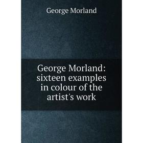 

Книга George Morland: sixteen examples in colour of the artist's work