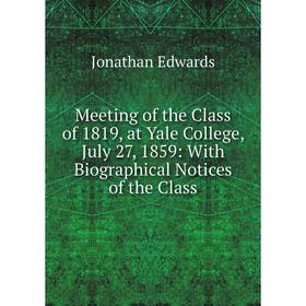 

Книга Meeting of the Class of 1819, at Yale College, July 27, 1859: With Biographical Notices of the Class