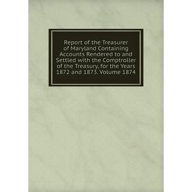

Книга Report of the Treasurer of Maryland Containing Accounts Rendered to and Settled with the Comptroller of the Treasury, for the Years 1872 and 187