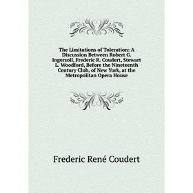 

Книга The Limitations of Toleration: A Discussion Between Robert G. Ingersoll, Frederic R. Coudert, Stewart L. Woodford, Before the Nineteenth Century