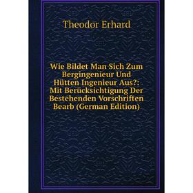 

Книга Wie Bildet Man Sich Zum Bergingenieur Und Hütten Ingenieur Aus: Mit Berücksichtigung Der Bestehenden Vorschriften Bearb (German Edition)