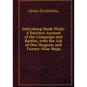 

Книга Gettysburg Made Plain: A Succinct Account of the Campaign and Battles, with the Aid of One Diagram and Twenty-Nine Maps