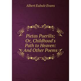 

Книга Pietas Puerilis; Or, Childhood's Path to Heaven: And Other Poems