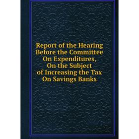 

Книга Report of the Hearing Before the Committee On Expenditures, On the Subject of Increasing the Tax On Savings Banks