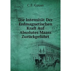 

Книга Die Intensität Der Erdmagnetischen Kraft Auf Absolutes Maass Zurückgeführt