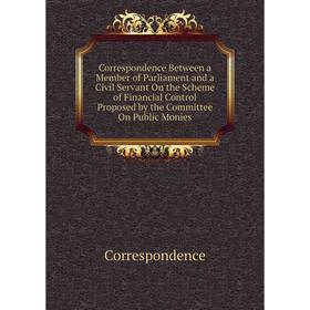 

Книга Correspondence Between a Member of Parliament and a Civil Servant On the Scheme of Financial Control Proposed by the Committee On Public Monies