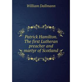 

Книга Patrick Hamilton. The first Lutheran preacher and martyr of Scotland