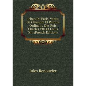 

Книга Iehan De Paris, Varlet De Chambre Et Peintre Ordinaire Des Rois Charles VIII Et Louis Xii. (French Edition)