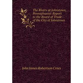 

Книга The Rivers at Johnstown, Pennsylvania: Report to the Board of Trade of the City of Johnstown
