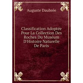 

Книга Classification Adoptée Pour La Collection Des Roches Du Muséum D'Histoire Naturelle De Paris