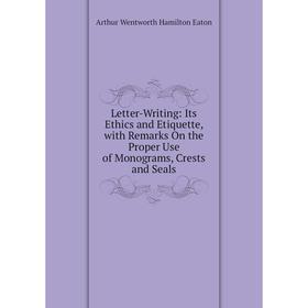 

Книга Letter-Writing: Its Ethics and Etiquette, with Remarks On the Proper Use of Monograms, Crests and Seals