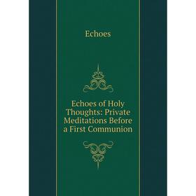 

Книга Echoes of Holy Thoughts: Private Meditations Before a First Communion