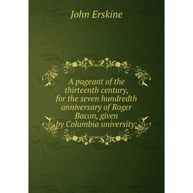 

Книга A pageant of the thirteenth century, for the seven hundredth anniversary of Roger Bacon, given by Columbia university