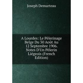 

Книга A Lourdes: Le Pèlerinage Belge Du 30 Août Au 12 Septembre 1906. Notes D'Un Pèlerin Liégeois (French Edition)