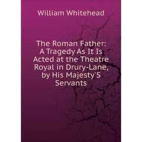 

Книга The Roman Father: A Tragedy As It Is Acted at the Theatre Royal in Drury-Lane, by His Majesty'S Servants