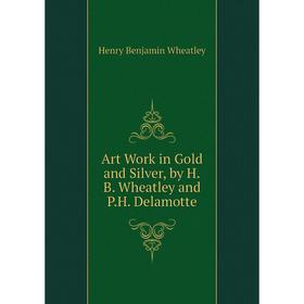 

Книга Art Work in Gold and Silver, by H.B. Wheatley and P.H. Delamotte