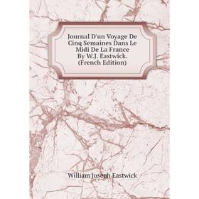 

Книга Journal D'un Voyage De Cinq Semaines Dans Le Midi De La France By W. J. Eastwick.