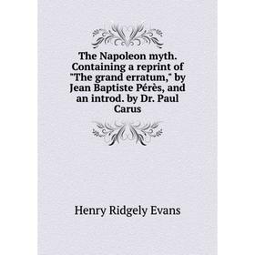 

Книга The Napoleon myth. Containing a reprint of The grand erratum, by Jean Baptiste Pérès, and an introd. by Dr. Paul Carus