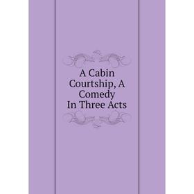 

Книга A Cabin Courtship, A Comedy In Three Acts