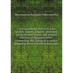 

Книга Correspondence between John Quincy Adams, Esquire, president of the United States, and several citizens of Massachusetts