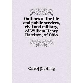 

Книга Outlines of the Life and public services, civil and military, of William Henry Harrison, of Ohio