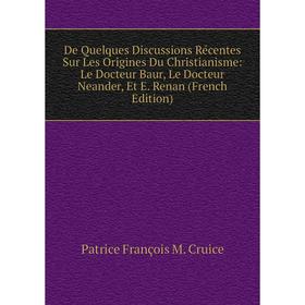 

Книга De Quelques Discussions Récentes Sur Les Origines Du Christianisme: Le Docteur Baur, Le Docteur Neander, Et E. Renan (French Edition)