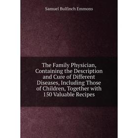 

Книга The Family Physician, Containing the Description and Cure of Different Diseases, Including Those of Children, Together with 150 Valuable Recipes
