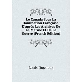 

Книга Le Canada Sous La Domination Française: D'après Les Archives De La Marine Et De La Guerre