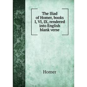 

Книга The Iliad of Homer, books I, VI, IX, rendered into English blank verse