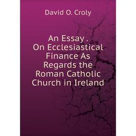 

Книга An Essay. On Ecclesiastical Finance As Regards the Roman Catholic Church in Ireland
