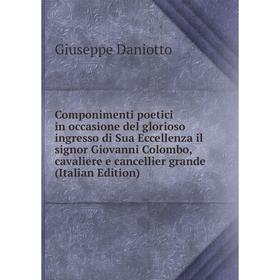 

Книга Componimenti poetici in occasione del glorioso ingresso di Sua Eccellenza il signor Giovanni Colombo, cavaliere e cancellier grande (Italian Edi
