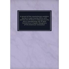

Книга A record of the revolutionary soldiers buries in Lake County, Ohio, with partial list of those in Geauga County, and a membership roll of New Co