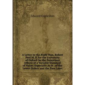 

Книга A Letter to the Right Hon. Robert Peel M. P. for the University of Oxford On the Pernicious Effects of a Variable Standard of Value