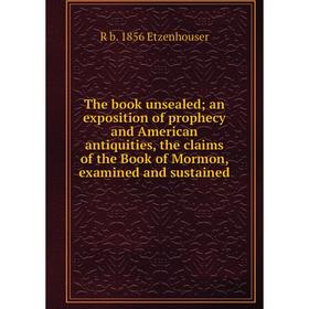 

Книга The book unsealed; an exposition of prophecy and American antiquities, the claims of the Book of Mormon, examined and sustained