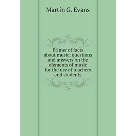 

Книга Primer of facts about music: questions and answers on the elements of music for the use of teachers and students