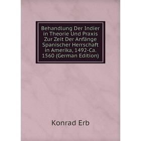 

Книга Behandlung Der Indier in Theorie Und Praxis Zur Zeit Der Anfänge Spanischer Herrschaft in Amerika, 1492-Ca. 1560 (German Edition)